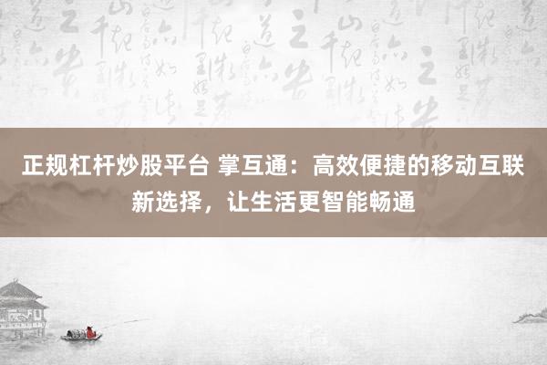 正规杠杆炒股平台 掌互通：高效便捷的移动互联新选择，让生活更智能畅通