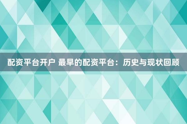 配资平台开户 最早的配资平台：历史与现状回顾