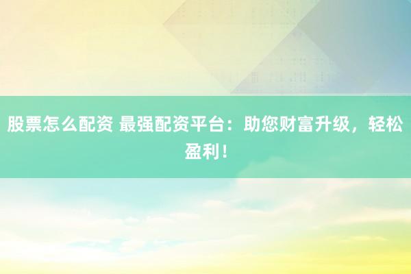 股票怎么配资 最强配资平台：助您财富升级，轻松盈利！