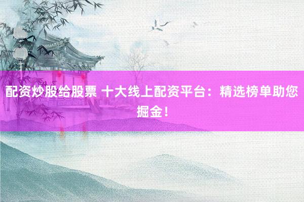 配资炒股给股票 十大线上配资平台：精选榜单助您掘金！