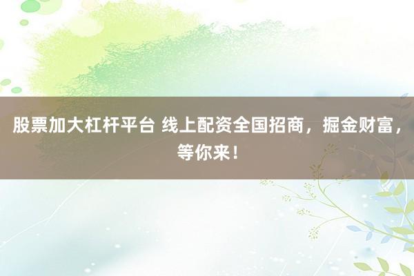 股票加大杠杆平台 线上配资全国招商，掘金财富，等你来！