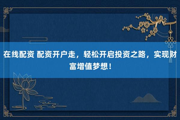 在线配资 配资开户走，轻松开启投资之路，实现财富增值梦想！