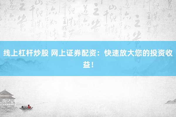 线上杠杆炒股 网上证券配资：快速放大您的投资收益！