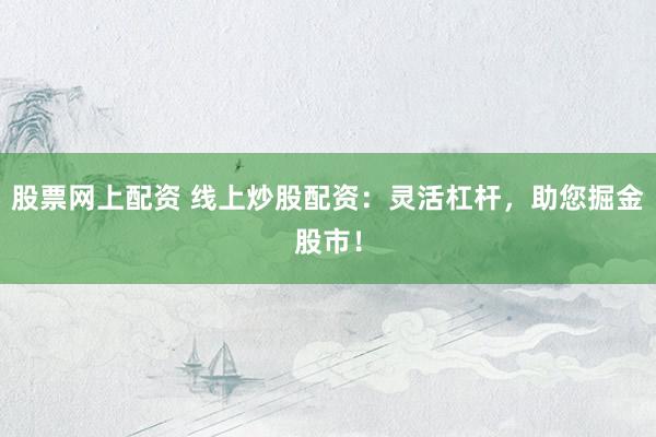 股票网上配资 线上炒股配资：灵活杠杆，助您掘金股市！