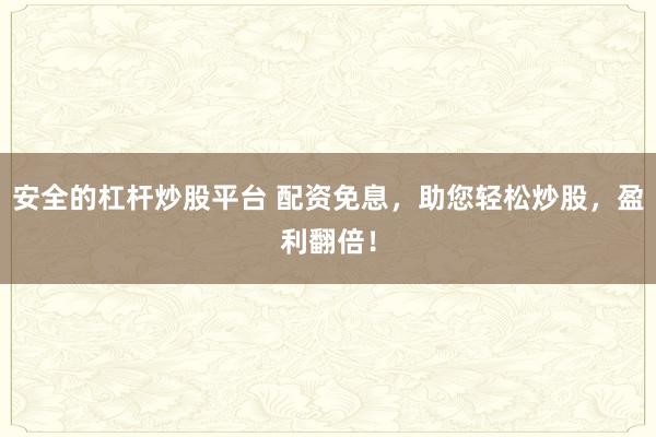 安全的杠杆炒股平台 配资免息，助您轻松炒股，盈利翻倍！