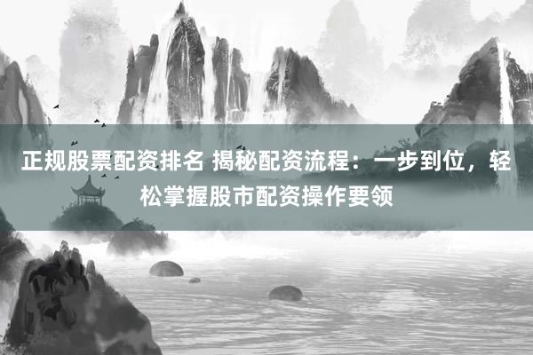 正规股票配资排名 揭秘配资流程：一步到位，轻松掌握股市配资操作要领