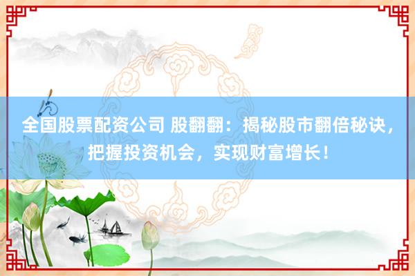全国股票配资公司 股翻翻：揭秘股市翻倍秘诀，把握投资机会，实现财富增长！