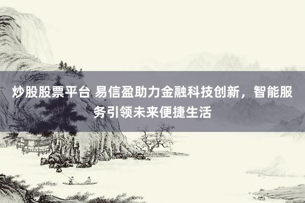 炒股股票平台 易信盈助力金融科技创新，智能服务引领未来便捷生活