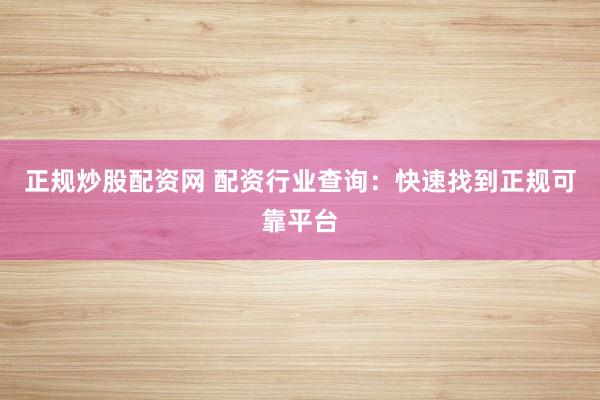 正规炒股配资网 配资行业查询：快速找到正规可靠平台