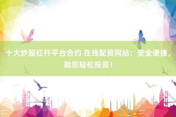 十大炒股杠杆平台合约 在线配资网站：安全便捷，助您轻松投资！