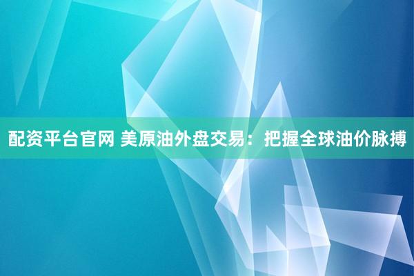 配资平台官网 美原油外盘交易：把握全球油价脉搏