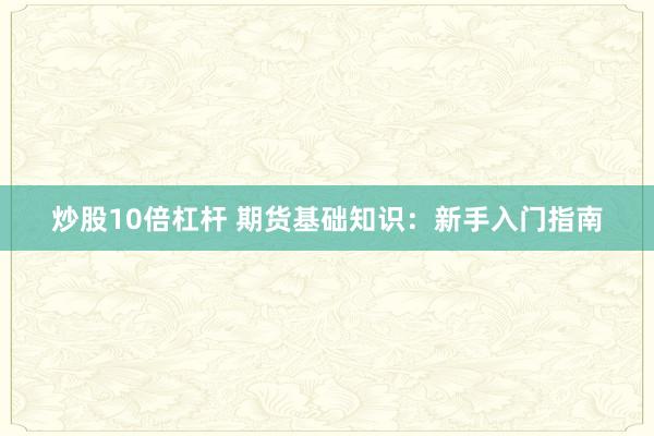 炒股10倍杠杆 期货基础知识：新手入门指南