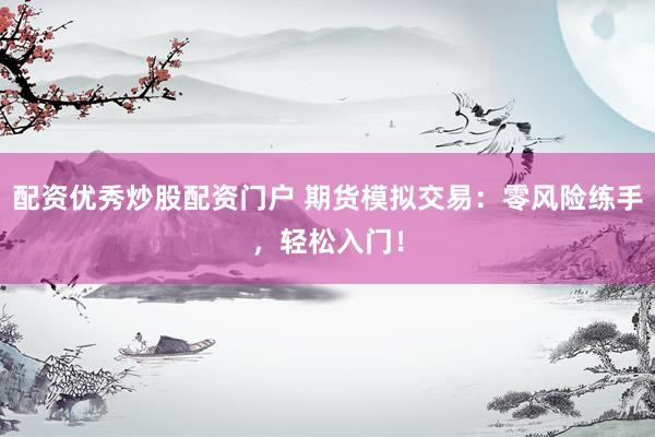 配资优秀炒股配资门户 期货模拟交易：零风险练手，轻松入门！