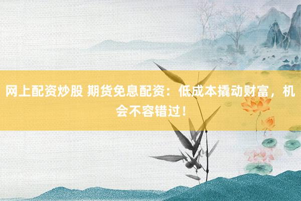 网上配资炒股 期货免息配资：低成本撬动财富，机会不容错过！