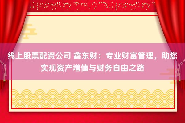 线上股票配资公司 鑫东财：专业财富管理，助您实现资产增值与财务自由之路