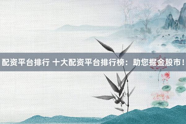 配资平台排行 十大配资平台排行榜：助您掘金股市！
