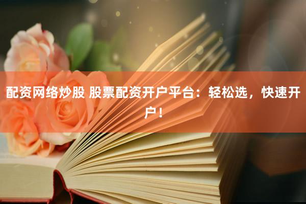 配资网络炒股 股票配资开户平台：轻松选，快速开户！