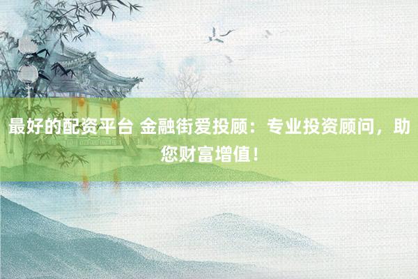 最好的配资平台 金融街爱投顾：专业投资顾问，助您财富增值！