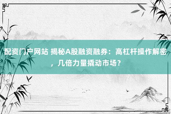 配资门户网站 揭秘A股融资融券：高杠杆操作解密，几倍力量撬动市场？
