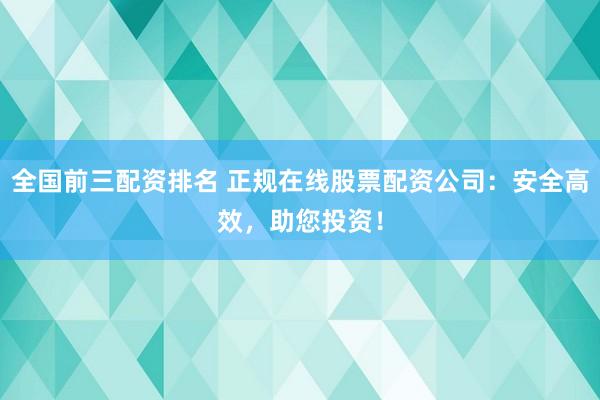 全国前三配资排名 正规在线股票配资公司：安全高效，助您投资！