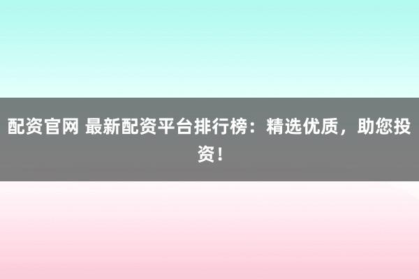 配资官网 最新配资平台排行榜：精选优质，助您投资！