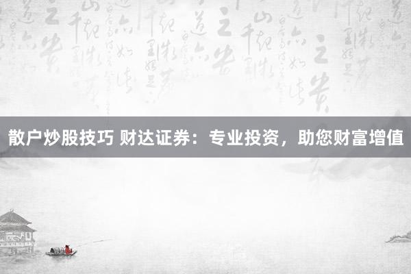 散户炒股技巧 财达证券：专业投资，助您财富增值