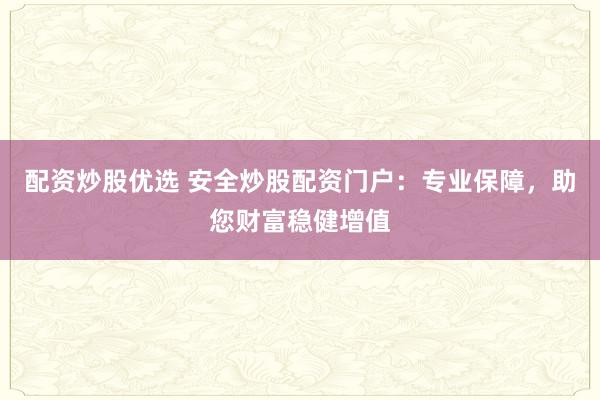 配资炒股优选 安全炒股配资门户：专业保障，助您财富稳健增值