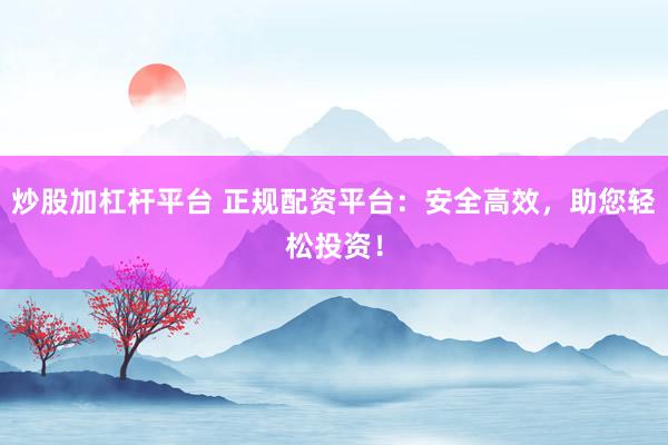 炒股加杠杆平台 正规配资平台：安全高效，助您轻松投资！