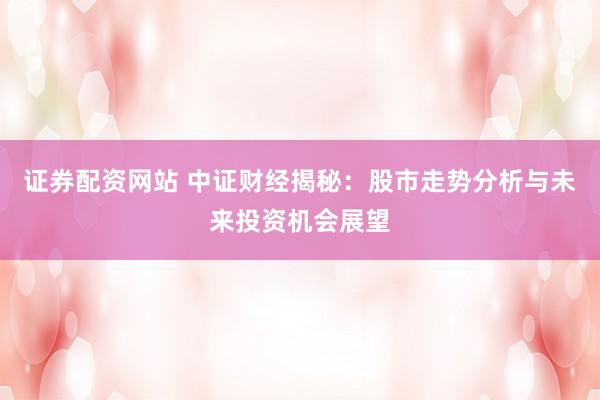 证券配资网站 中证财经揭秘：股市走势分析与未来投资机会展望