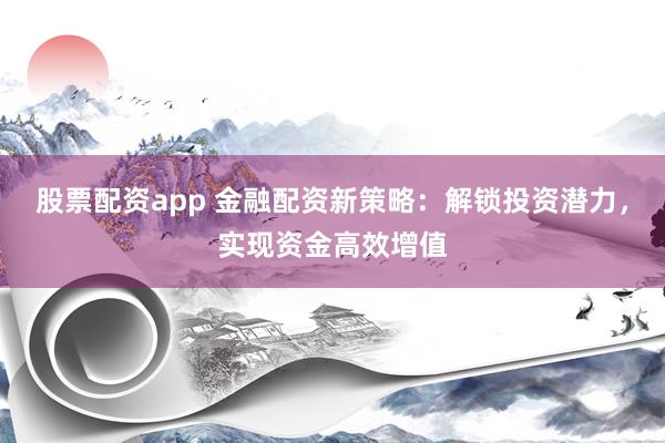 股票配资app 金融配资新策略：解锁投资潜力，实现资金高效增值