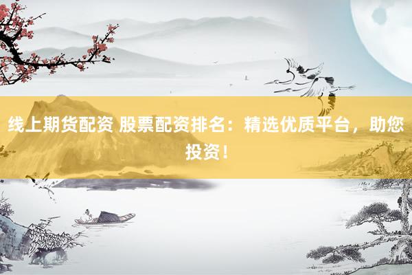 线上期货配资 股票配资排名：精选优质平台，助您投资！
