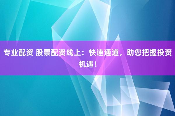 专业配资 股票配资线上：快速通道，助您把握投资机遇！