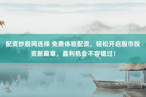配资炒股网选择 免费体验配资，轻松开启股市投资新篇章，盈利机会不容错过！