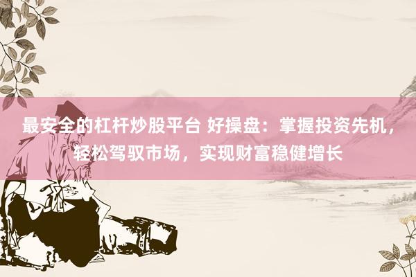 最安全的杠杆炒股平台 好操盘：掌握投资先机，轻松驾驭市场，实现财富稳健增长