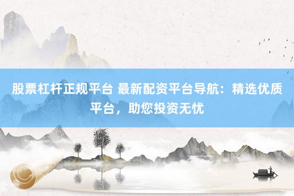股票杠杆正规平台 最新配资平台导航：精选优质平台，助您投资无忧