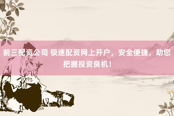 前三配资公司 极速配资网上开户，安全便捷，助您把握投资良机！