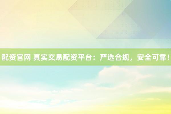 配资官网 真实交易配资平台：严选合规，安全可靠！