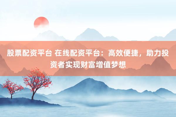 股票配资平台 在线配资平台：高效便捷，助力投资者实现财富增值梦想