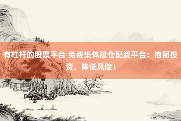 有杠杆的股票平台 免费集体建仓配资平台：抱团投资，降低风险！