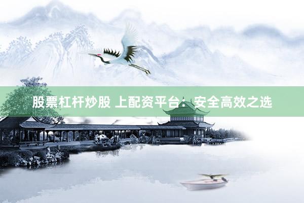 股票杠杆炒股 上配资平台：安全高效之选