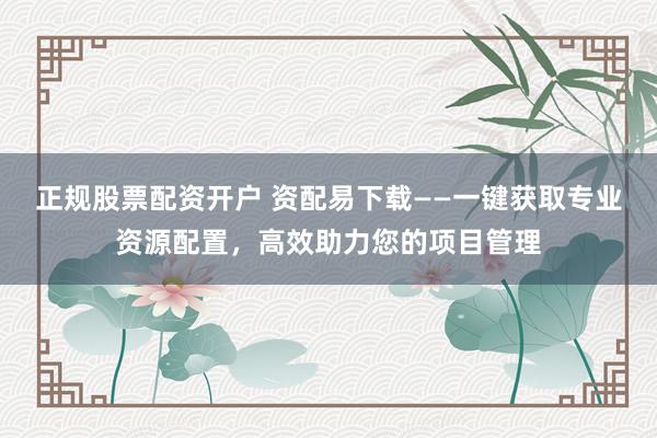 正规股票配资开户 资配易下载——一键获取专业资源配置，高效助力您的项目管理
