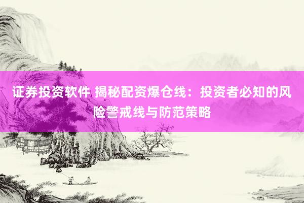 证券投资软件 揭秘配资爆仓线：投资者必知的风险警戒线与防范策略
