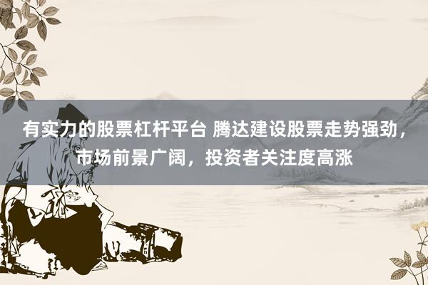 有实力的股票杠杆平台 腾达建设股票走势强劲，市场前景广阔，投资者关注度高涨