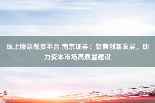 线上股票配资平台 南京证券：聚焦创新发展，助力资本市场高质量建设