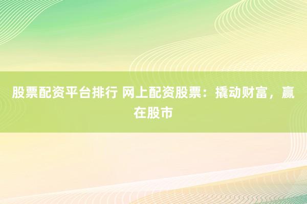 股票配资平台排行 网上配资股票：撬动财富，赢在股市