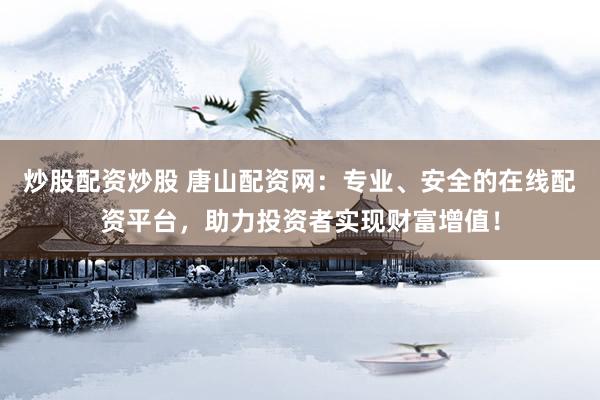 炒股配资炒股 唐山配资网：专业、安全的在线配资平台，助力投资者实现财富增值！