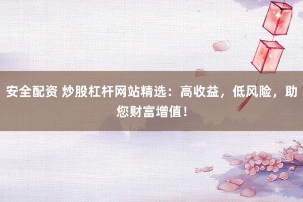 安全配资 炒股杠杆网站精选：高收益，低风险，助您财富增值！