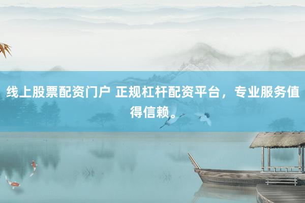线上股票配资门户 正规杠杆配资平台，专业服务值得信赖。