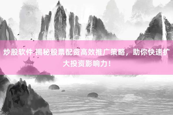 炒股软件 揭秘股票配资高效推广策略，助你快速扩大投资影响力！