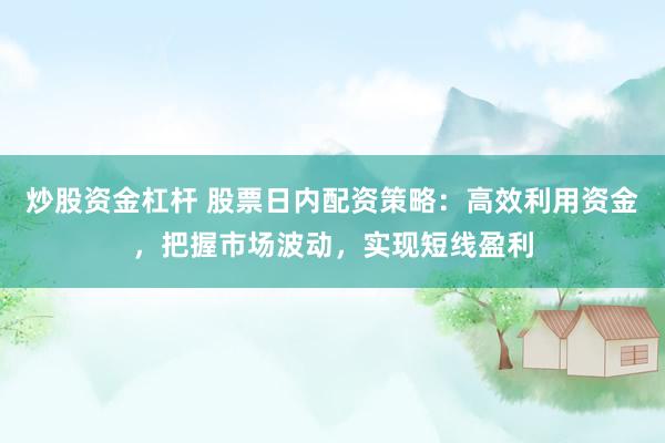 炒股资金杠杆 股票日内配资策略：高效利用资金，把握市场波动，实现短线盈利